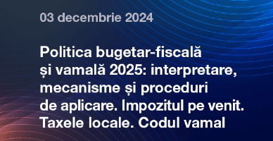 03 decembrie - Politica bugetar-fiscală și vamală 2025: interpretare, mecanisme și proceduri de aplicare. Impozitul pe venit. Taxele locale. Codul vamal